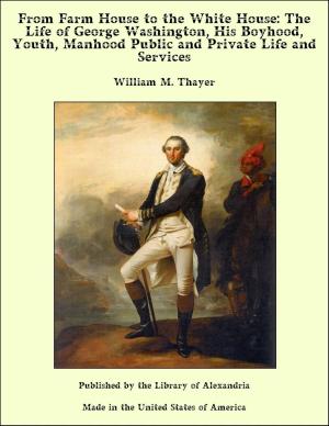 Cover of the book From Farm House to the White House: The Life of George Washington, His Boyhood, Youth, Manhood Public and Private Life and Services by Francis Asbury Smith