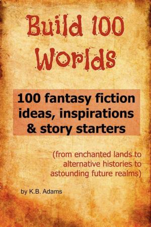 Cover of the book Build 100 Worlds: 100 Fantasy Fiction Writing Ideas, Inspirations and Story Starters by Dr. Gerald L. Miller, Shari  Miller Wagner