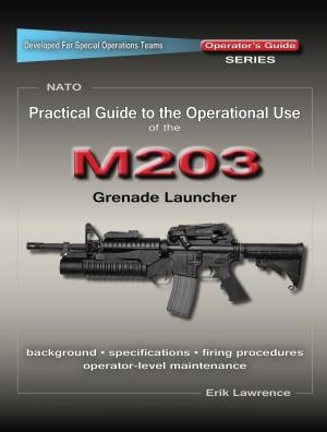 Cover of the book Practical Guide to the Operational Use of the M203 Grenade Launcher by Erik Lawrence, Mike Pannone