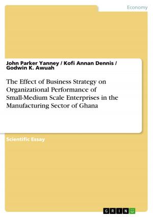 Cover of the book The Effect of Business Strategy on Organizational Performance of Small-Medium Scale Enterprises in the Manufacturing Sector of Ghana by Prabhakar Shah