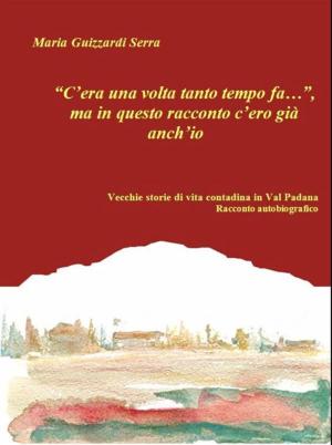 Cover of “C’era una volta tanto tempo fa…”, ma in questo racconto c’ero già anch’io. Vecchie storie di vita contadina in Val Padana. Racconto autobiografico
