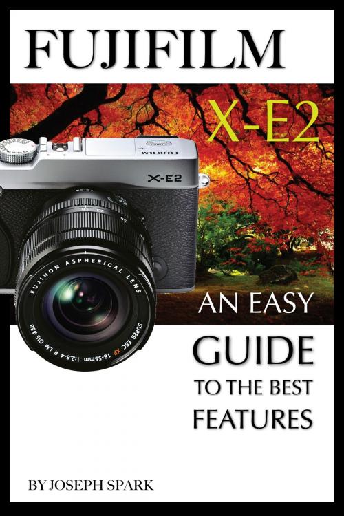 Cover of the book FujiFilm X-E2: An Easy Guide To the Best Features by Joseph Spark, Conceptual Kings