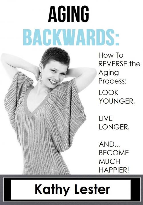 Cover of the book Aging Backwards: How to Reverse the Aging Process and Look Younger, Live Longer and Become Much Happier by Kathy Lester, Lester Publishing