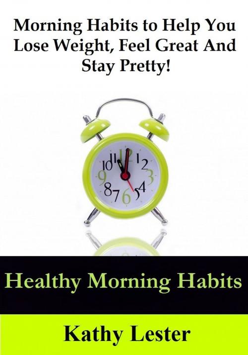 Cover of the book Healthy Morning Habits: Morning Habits to Help You Lose Weight, Feel Great and Stay Pretty! by Kathy Lester, Lester Publishing