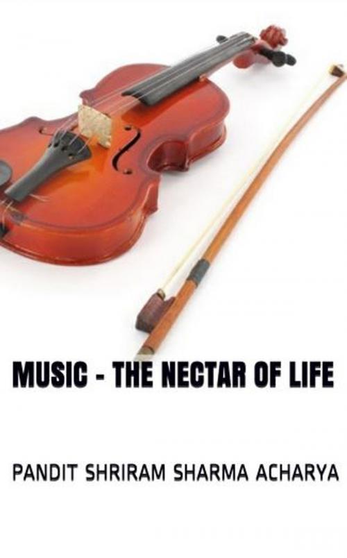 Cover of the book Music - The Nectar of Life by Pandit Shriram Sharma Acharya, Ashutosh Sarswat