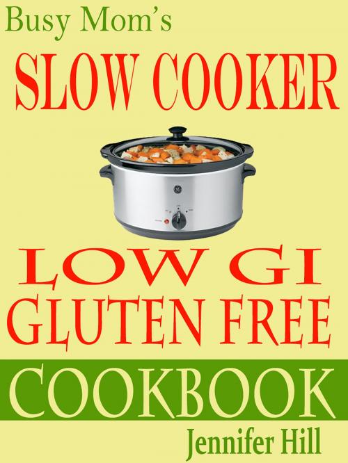 Cover of the book Busy Mom's Gluten Free Low Gi Slow Cooker Cookbook by Jennifer Hill, Jennifer Hill