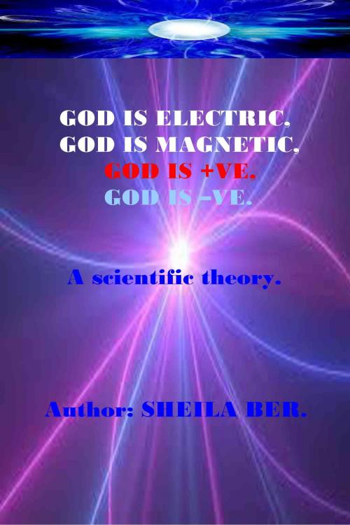 Cover of the book GOD IS ELECTRIC, GOD IS MAGNETIC, GOD is +VE, GOD IS -VE. Written by SHEILA BER. by SHEILA BER, SHEILA BER