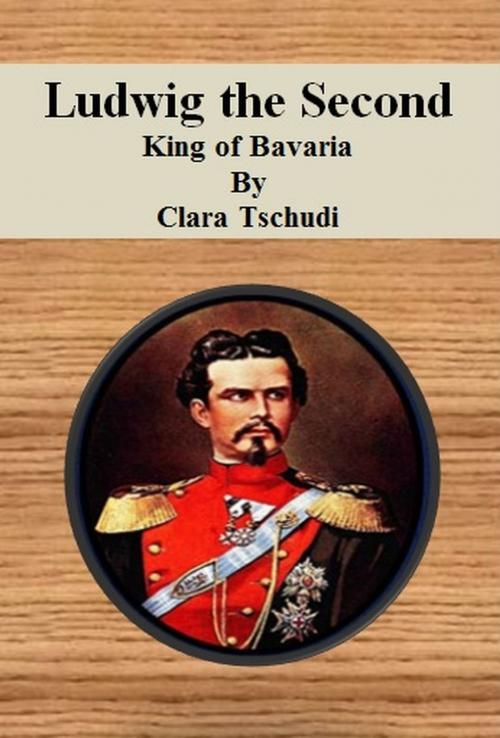 Cover of the book Ludwig the Second King of Bavaria by Clara Tschudi, cbook6556