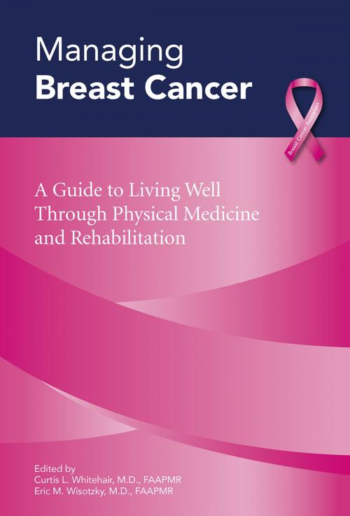 Cover of the book Managing Breast Cancer: A Guide to Living Well Through Physical Medicine and Rehabilitation by Curtis L. Whitehair, M.D., FAAPMR, Editor, Eric M. Wisotzky, M.D., FAAPMR, Editor, MedStar NRH Press