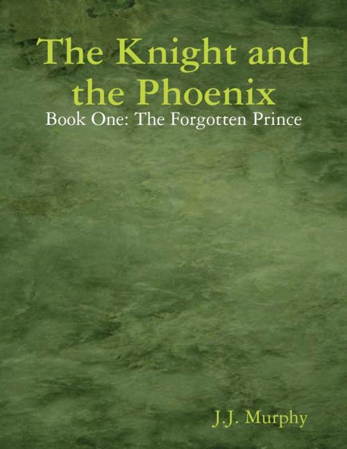 Cover of the book The Knight and the Phoenix: Book One: The Forgotten Prince by J.J. Murphy, Lulu.com