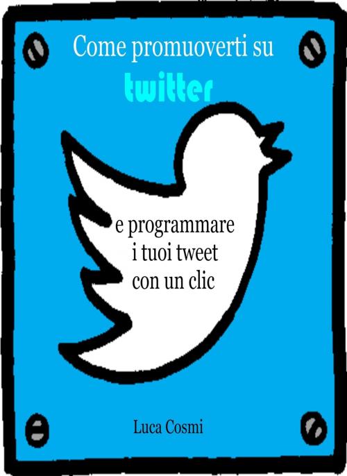 Cover of the book Come promuoverti su Twitter e programmare i tuoi tweet con un clic by Luca Cosmi, Luca Cosmi