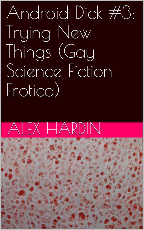 Cover of the book Android Dick #3: Trying New Things (Gay Science Fiction Erotica) by Alex Hardin, Charlie Bent