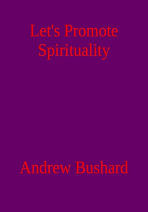Cover of the book Let’s Promote Spirituality: A Poetry Anthology by Andrew Bushard, Andrew Bushard