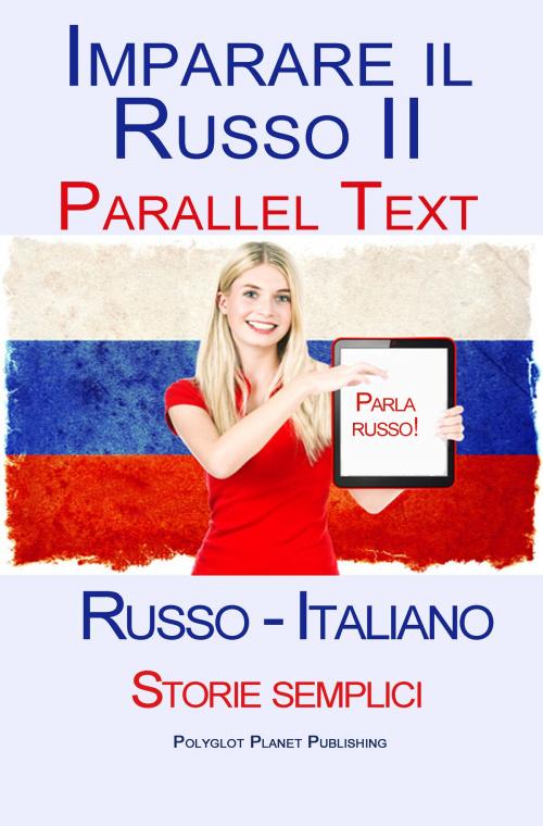 Cover of the book Imparare Russo II - Parallel Text - Storie semplici (Russo - Italiano) by Polyglot Planet Publishing, Polyglot Planet Publishing