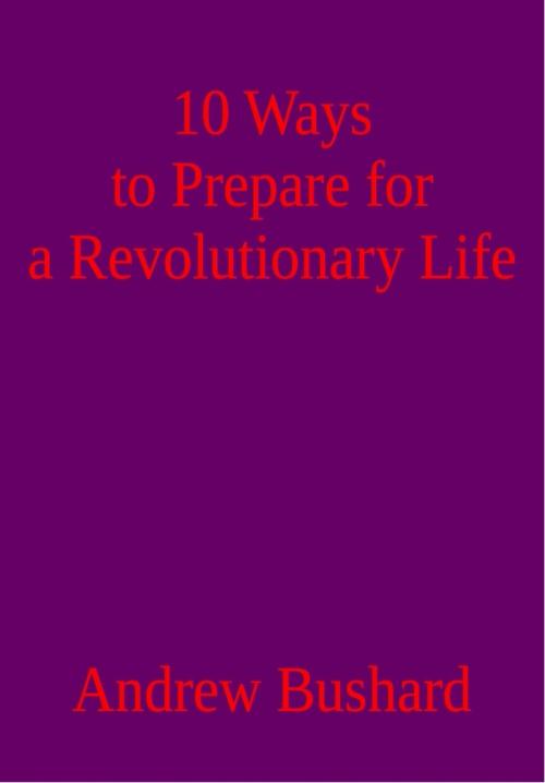 Cover of the book 10 Ways to Prepare for a Revolutionary Life by Andrew Bushard, Andrew Bushard