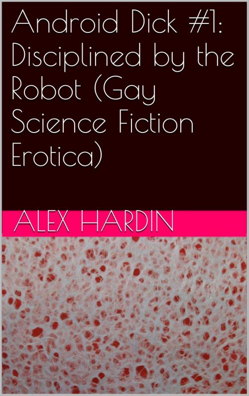 Cover of the book Android Dick #1: Disciplined by the Robot (Gay Science Fiction Erotica) by Alex Hardin, Charlie Bent