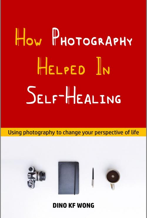 Cover of the book How Photography Helped In Self-Healing by Dino KF Wong, Dino KF Wong