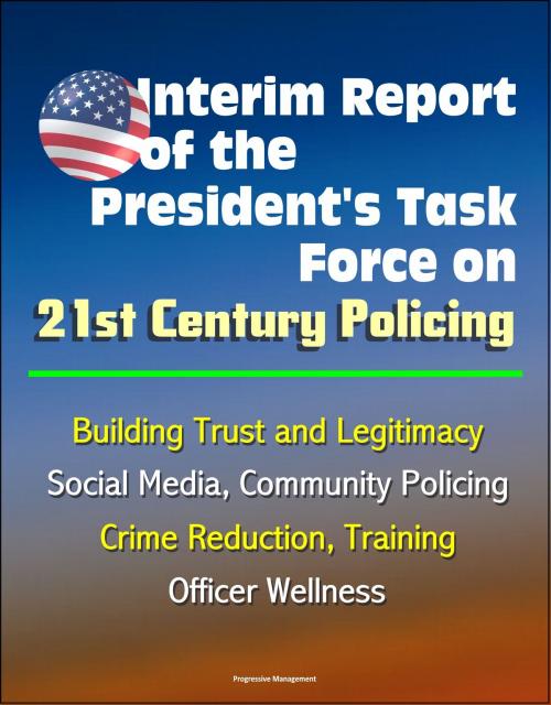 Cover of the book Interim Report of the President's Task Force on 21st Century Policing, March 2015: Building Trust and Legitimacy, Social Media, Community Policing, Crime Reduction, Training, Officer Wellness by Progressive Management, Progressive Management