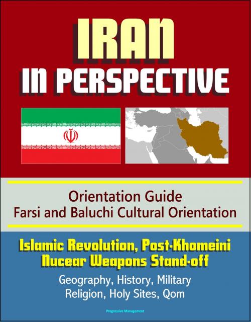 Cover of the book Iran in Perspective: Orientation Guide, Farsi and Baluchi Cultural Orientation: Islamic Revolution, Post-Khomeini, Nucear Weapons Stand-off, Geography, History, Military, Religion, Holy Sites, Qom by Progressive Management, Progressive Management