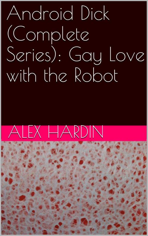Cover of the book Android Dick (Complete Series): Gay Love with the Robot by Alex Hardin, Charlie Bent