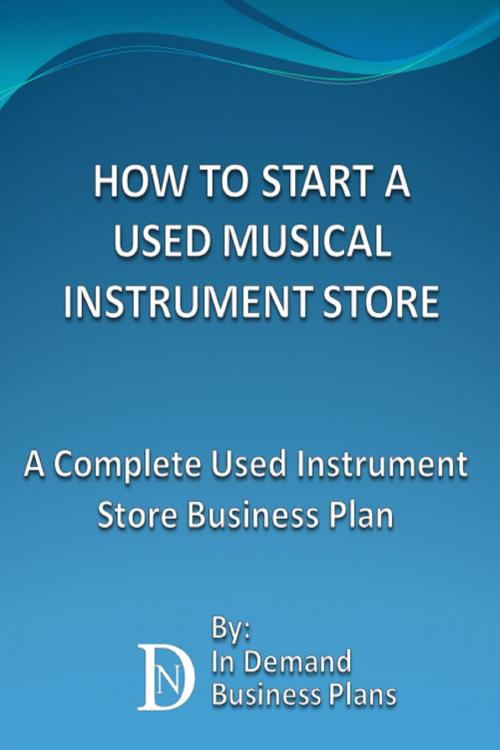 Cover of the book How To Start A Used Musical Instrument Store: A Complete Used Instrument Store Business Plan by In Demand Business Plans, In Demand Business Plans