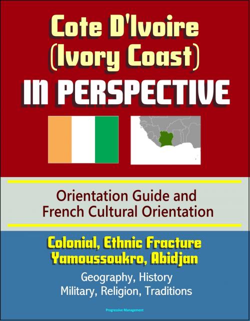 Cover of the book Cote D'Ivoire (Ivory Coast) in Perspective - Orientation Guide and French Cultural Orientation: Colonial, Ethnic Fracture, Yamoussoukro, Abidjan - Geography, History, Military, Religion, Traditions by Progressive Management, Progressive Management