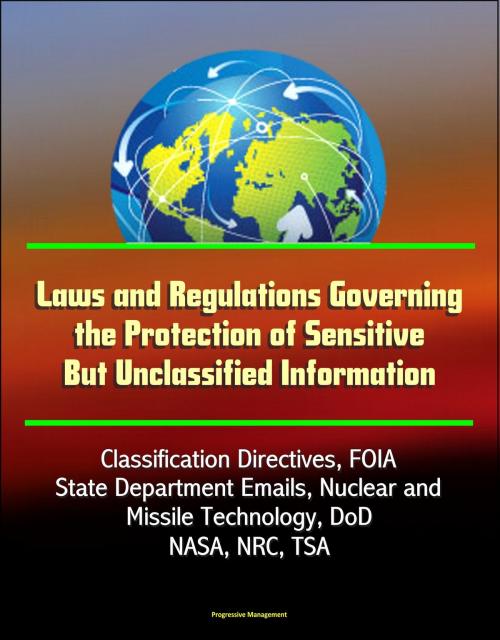 Cover of the book Laws and Regulations Governing the Protection of Sensitive But Unclassified Information: Classification Directives, FOIA, State Department Emails, Nuclear and Missile Technology, DoD, NASA, NRC, TSA by Progressive Management, Progressive Management