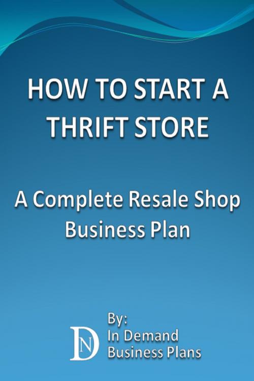 Cover of the book How To Start A Thrift Store: A Complete Resale Shop Business Plan by In Demand Business Plans, In Demand Business Plans