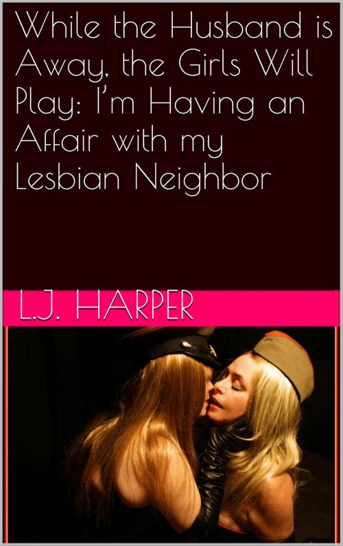Cover of the book While the Husband Is Away, the Girls Will Play: I’m Having an Affair with My Lesbian Neighbor by L.J. Harper, Charlie Bent