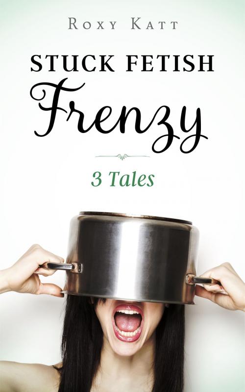 Cover of the book Stuck Fetish Frenzy: 3 Tales by Roxy Katt, Roxy Katt