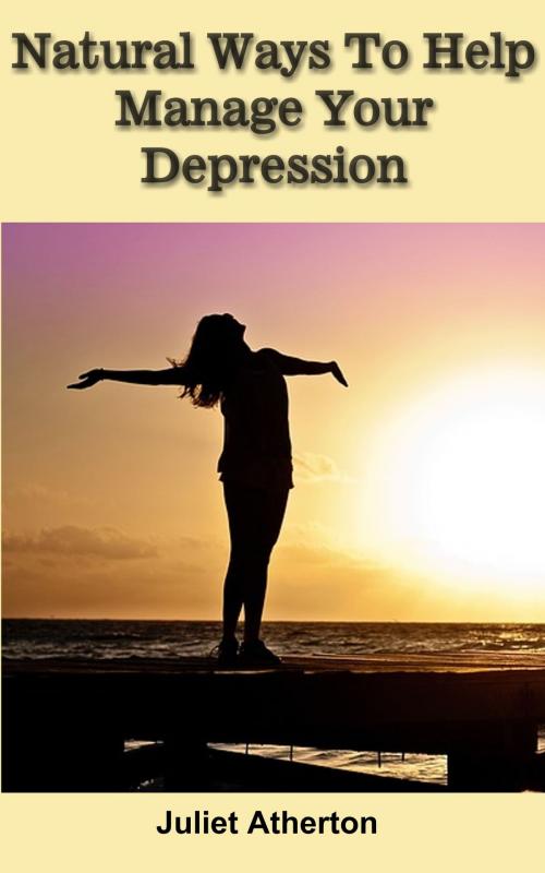 Cover of the book Natural Ways To Help Manage Your Depression by Juliet Atherton, Juliet Atherton