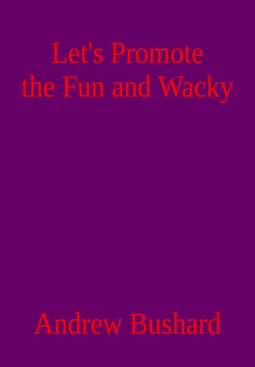 Cover of the book Let’s Promote the Fun and Wacky: A Poetry Anthology by Andrew Bushard, Andrew Bushard