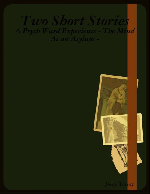 Cover of the book Two Short Stories - A Psych Ward Experience - The Mind As an Asylum - by Jorge Torrez, Lulu.com