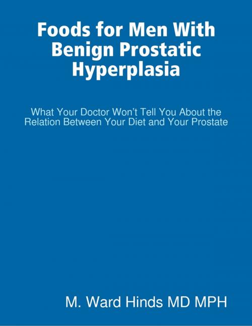 Cover of the book Foods for Men With Benign Prostatic Hyperplasia - What Your Doctor Won’t Tell You About the Relation Between Your Diet and Your Prostate by M. Ward Hinds, Lulu.com