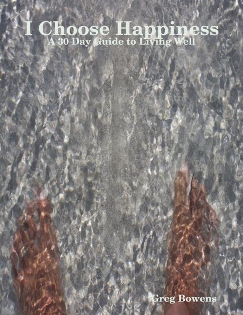 Cover of the book I Choose Happiness - A 30 Day Guide to Living Well by Greg Bowens, Lulu.com