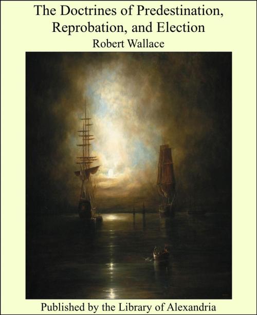 Cover of the book The Doctrines of Predestination, Reprobation, and Election by Robert Wallace, Library of Alexandria