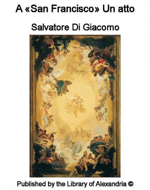 Cover of the book A «San Francisco» Un atto by Salvatore Di Giacomo, Library of Alexandria
