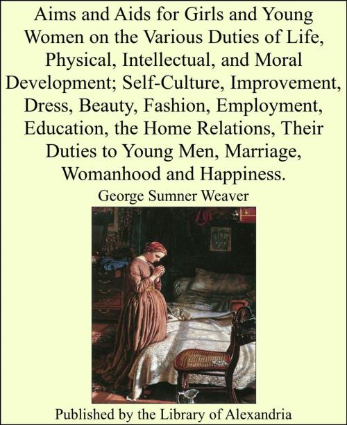 Cover of the book Aims and Aids for Girls and Young Women on the Various Duties of Life, Physical, Intellectual, and Moral Development; Self-Culture, Improvement, Their Duties to Young Men, Marriage, Womanhood and Happiness by George Sumner Weaver, Library of Alexandria