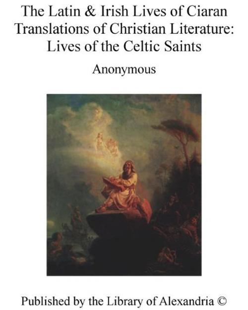 Cover of the book The Latin & Irish Lives of Ciaran Translations of Christian Literature: Lives of The Celtic Saints by Anonymous, Library of Alexandria