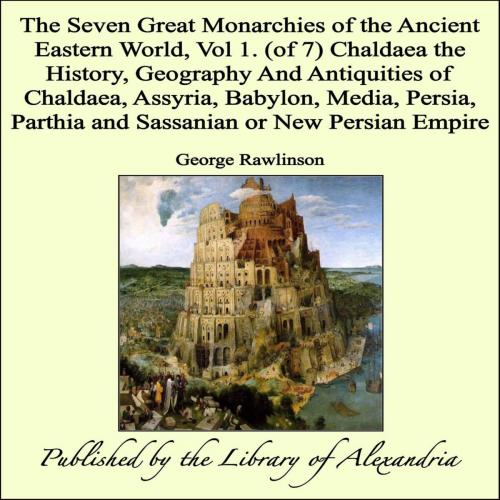 Cover of the book The Seven Great Monarchies of The Ancient Eastern World, Vol 1. (of 7): Chaldaea: The History, Geography and Antiquities of Chaldaea, Assyria, Babylon, Media, Persia, Parthia and Sassanian or New Persian Empire by George Rawlinson, Library of Alexandria