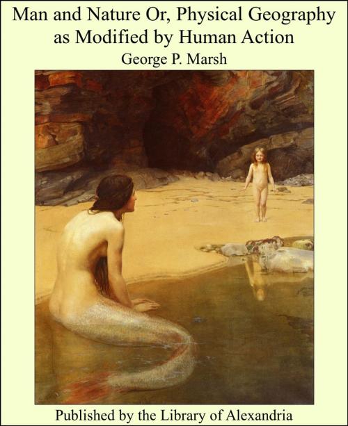 Cover of the book Man and Nature Or, Physical Geography as Modified by Human Action by George P. Marsh, Library of Alexandria