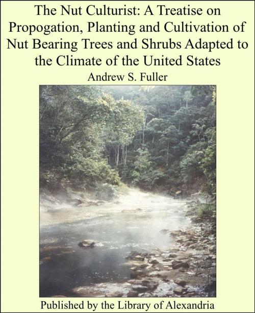 Cover of the book The Nut Culturist: A Treatise on Propogation, Planting and Cultivation of Nut Bearing Trees and Shrubs Adapted to the Climate of the United States by Andrew S. Fuller, Library of Alexandria