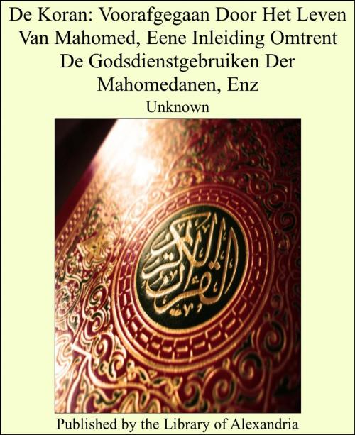Cover of the book De Koran: Voorafgegaan Door Het Leven Van Mahomed, Eene Inleiding Omtrent De Godsdienstgebruiken Der Mahomedanen, Enz by Unknown, Library of Alexandria