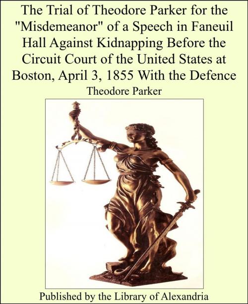 Cover of the book The Trial of Theodore Parker for the "Misdemeanor" of a Speech in Faneuil Hall Against Kidnapping Before the Circuit Court of the United States at Boston, April 3, 1855 With the Defence by Theodore Parker, Library of Alexandria