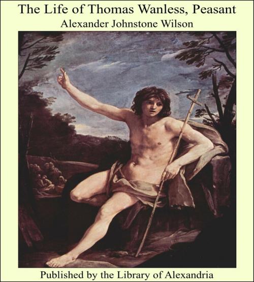 Cover of the book The Life of Thomas Wanless, Peasant by Alexander Johnstone Wilson, Library of Alexandria