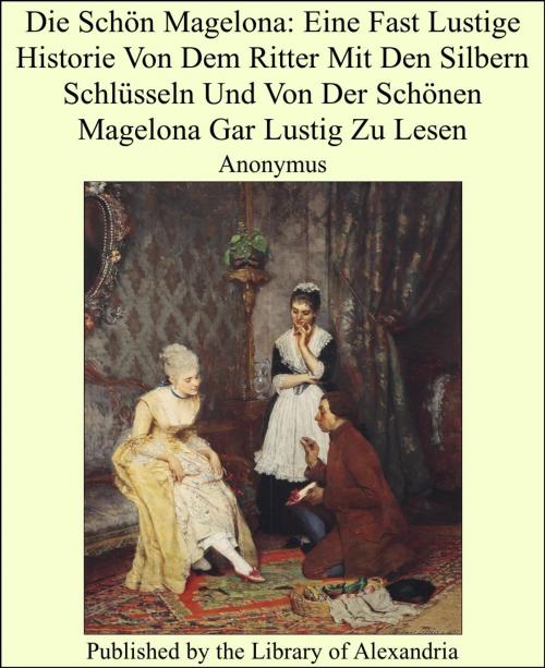 Cover of the book Die Schön Magelona: Eine Fast Lustige Historie Von Dem Ritter Mit Den Silbern Schlüsseln Und Von Der Schönen Magelona Gar Lustig Zu Lesen by Anonymus, Library of Alexandria