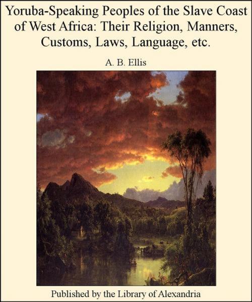 Cover of the book Yoruba-Speaking Peoples of The Slave Coast of West Africa: Their Religion, Manners, Customs, Laws, Language, etc. by A. B. Ellis, Library of Alexandria