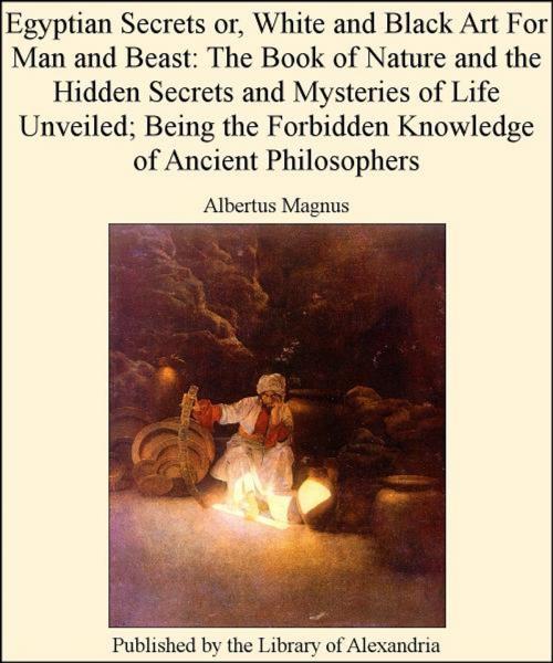 Cover of the book Egyptian Secrets or, White and Black Art for Man and Beast: of Nature and The Hidden Secrets and Mysteries of Life Unveiled; Being The Forbidden Knowledge of Ancient Philosophers by Albertus Magnus, Library of Alexandria