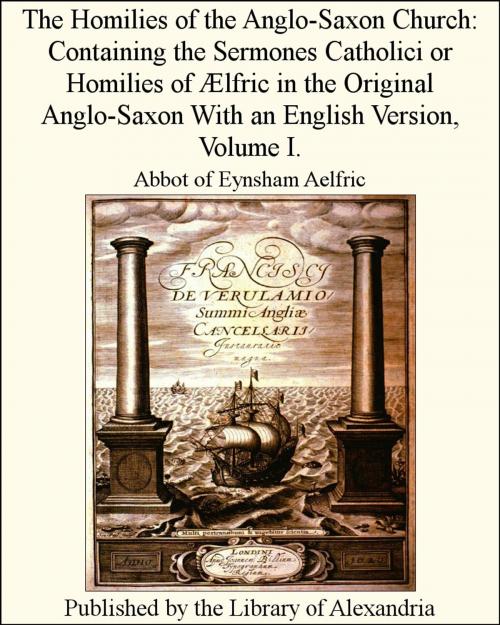 Cover of the book The Homilies of The Anglo-Saxon Church: Containing The Sermones Catholici or Homilies of Ælfric in The Original Anglo-Saxon With an English Version, Volume I. by Abbot of Eynsham Aelfric, Library of Alexandria