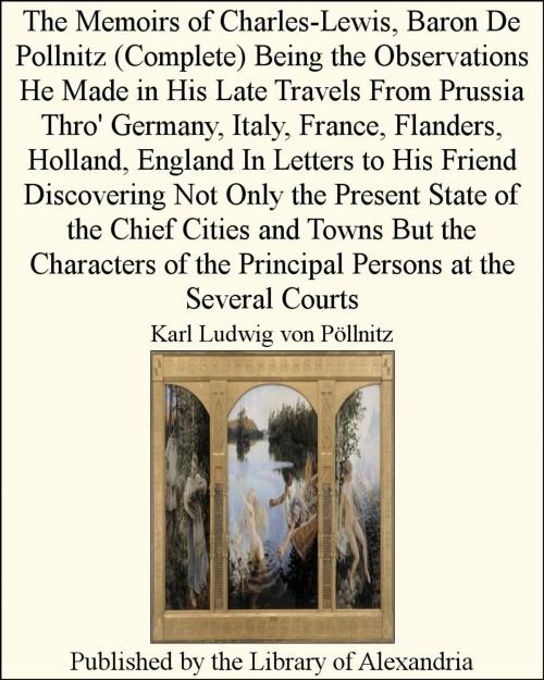 Cover of the book The Memoirs of Charles-Lewis, Baron De Pollnitz (Complete) Being the Observations He Made in His Late Travels From Prussia Thro' Germany, Italy, France, Flanders, Holland, England In Letters by Karl Ludwig von Pöllnitz, Library of Alexandria